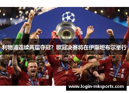 利物浦连续两届夺冠？欧冠决赛将在伊斯坦布尔举行