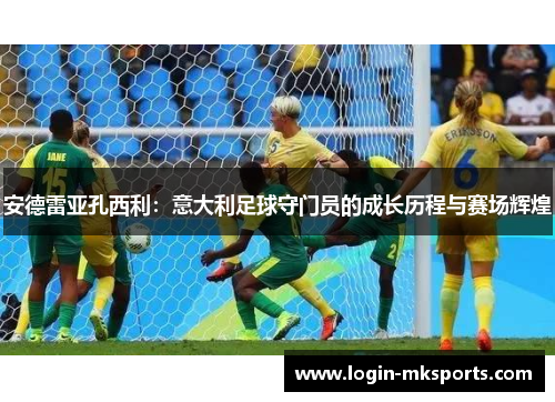 安德雷亚孔西利：意大利足球守门员的成长历程与赛场辉煌
