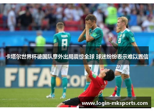 卡塔尔世界杯德国队意外出局震惊全球 球迷纷纷表示难以置信