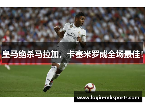 皇马绝杀马拉加，卡塞米罗成全场最佳！