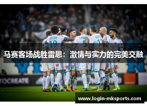 马赛客场战胜雷恩：激情与实力的完美交融