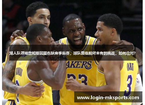 湖人队领袖詹姆斯因腿伤缺席季后赛，球队面临前所未有的挑战，如何应对？