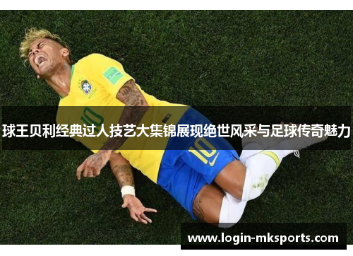 球王贝利经典过人技艺大集锦展现绝世风采与足球传奇魅力