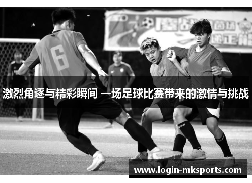 激烈角逐与精彩瞬间 一场足球比赛带来的激情与挑战