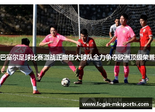 巴塞尔足球比赛激战正酣各大球队全力争夺欧洲顶级荣誉