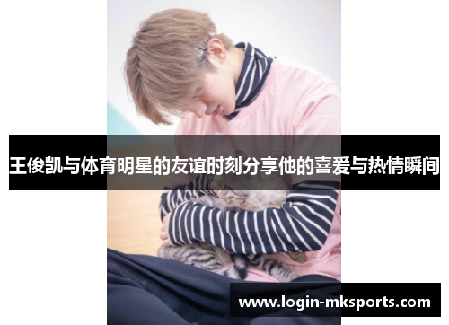 王俊凯与体育明星的友谊时刻分享他的喜爱与热情瞬间