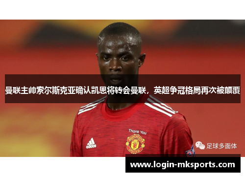 曼联主帅索尔斯克亚确认凯恩将转会曼联，英超争冠格局再次被颠覆