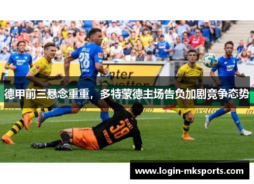 德甲前三悬念重重，多特蒙德主场告负加剧竞争态势