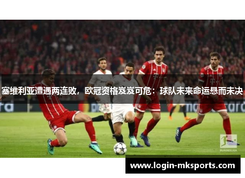 塞维利亚遭遇两连败，欧冠资格岌岌可危：球队未来命运悬而未决