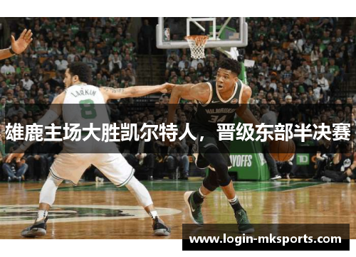 雄鹿主场大胜凯尔特人，晋级东部半决赛