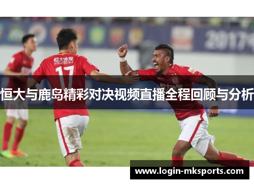 恒大与鹿岛精彩对决视频直播全程回顾与分析