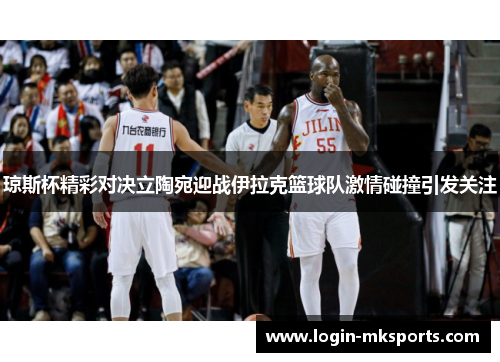琼斯杯精彩对决立陶宛迎战伊拉克篮球队激情碰撞引发关注